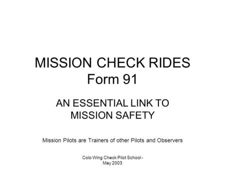 Colo Wing Check Pilot School - May 2003 MISSION CHECK RIDES Form 91 AN ESSENTIAL LINK TO MISSION SAFETY Mission Pilots are Trainers of other Pilots and.