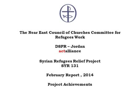 The Near East Council of Churches Committee for Refugees Work DSPR – Jordan actalliance Syrian Refugees Relief Project SYR 131 February Report, 2014 Project.