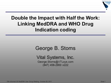 15th Informal US MedDRA User Group Meeting, October 28, 2011 Slide 1 Double the Impact with Half the Work: Linking MedDRA and WHO Drug Indication coding.