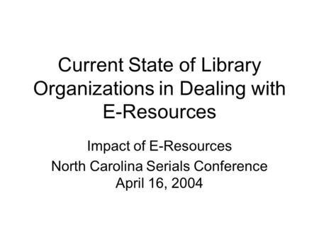 Current State of Library Organizations in Dealing with E-Resources Impact of E-Resources North Carolina Serials Conference April 16, 2004.