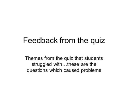 Feedback from the quiz Themes from the quiz that students struggled with…these are the questions which caused problems.