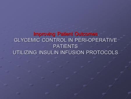 Improving Patient Outcomes GLYCEMIC CONTROL IN PERI-OPERATIVE PATIENTS UTILIZING INSULIN INFUSION PROTOCOLS.