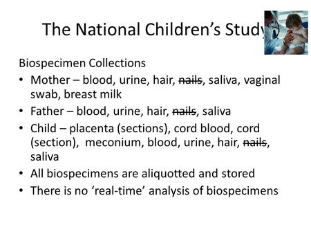 The National Children’s Study Biospecimen Collections Mother – blood, urine, hair, nails, saliva, vaginal swab, breast milk Father – blood, urine, hair,