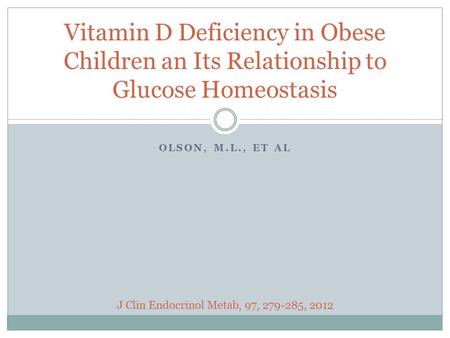 OLSON, M.L., ET AL Vitamin D Deficiency in Obese Children an Its Relationship to Glucose Homeostasis J Clin Endocrinol Metab, 97, 279-285, 2012.