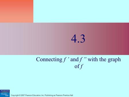 Copyright © 2007 Pearson Education, Inc. Publishing as Pearson Prentice Hall 4.3 Connecting f ’ and f ” with the graph of f.