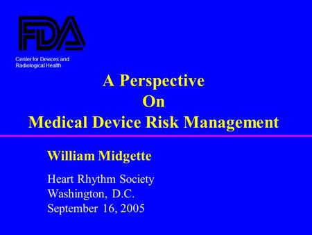 Center for Devices and Radiological Health William Midgette A Perspective On Medical Device Risk Management Heart Rhythm Society Washington, D.C. September.