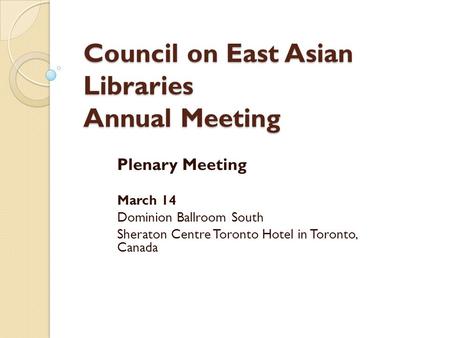 Council on East Asian Libraries Annual Meeting Plenary Meeting March 14 Dominion Ballroom South Sheraton Centre Toronto Hotel in Toronto, Canada.