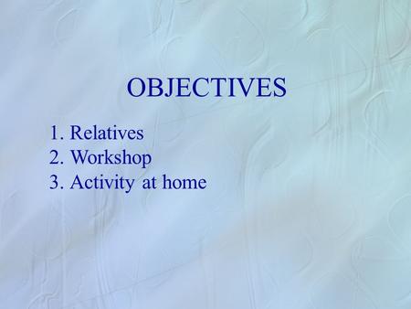 OBJECTIVES 1.Relatives 2.Workshop 3.Activity at home.