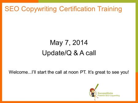 May 7, 2014 Update/Q & A call Welcome...I’ll start the call at noon PT. It’s great to see you! SEO Copywriting Certification Training.