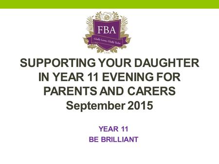 SUPPORTING YOUR DAUGHTER IN YEAR 11 EVENING FOR PARENTS AND CARERS September 2015 YEAR 11 BE BRILLIANT.