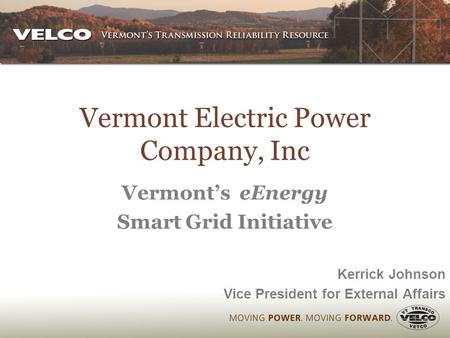 Vermont Electric Power Company, Inc Vermont’s eEnergy Smart Grid Initiative Kerrick Johnson Vice President for External Affairs.