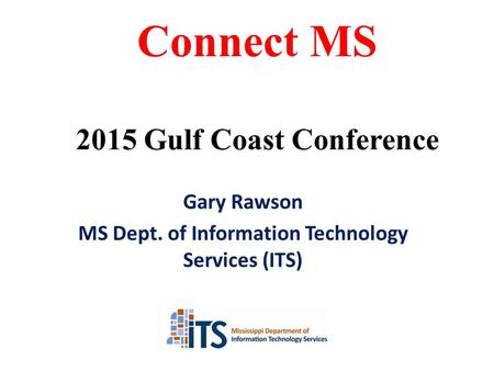 Gary Rawson MS Dept. of Information Technology Services (ITS) Connect MS 2015 Gulf Coast Conference.