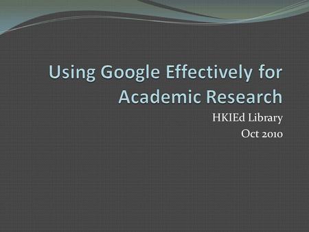 HKIEd Library Oct 2010. 2 Outline Google More Google Google Scholar Google Books Google ≠Everything you Need Do we have a Trust Issue Here?