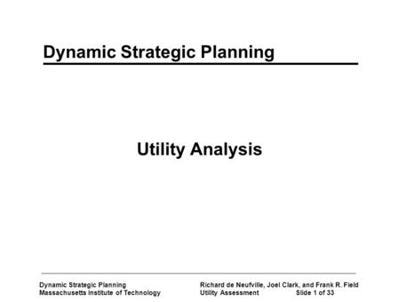 Dynamic Strategic Planning Richard de Neufville, Joel Clark, and Frank R. Field Massachusetts Institute of Technology Utility AssessmentSlide 1 of 33 Utility.