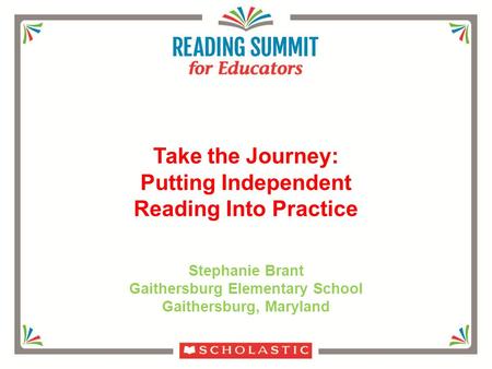 Stephanie Brant Gaithersburg Elementary School Gaithersburg, Maryland Take the Journey: Putting Independent Reading Into Practice.