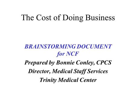 The Cost of Doing Business BRAINSTORMING DOCUMENT for NCF Prepared by Bonnie Conley, CPCS Director, Medical Staff Services Trinity Medical Center.