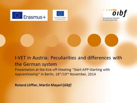 I-VET in Austria: Peculiarities and differences with the German system Presentation at the Kick-off-Meeting “Start-APP-Starting with Apprenticeship” in.