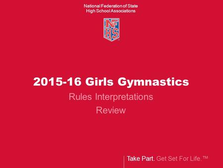 Take Part. Get Set For Life.™ National Federation of State High School Associations 2015-16 Girls Gymnastics Rules Interpretations Review.