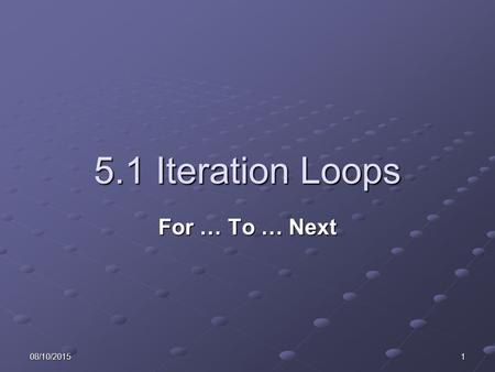 08/10/20151 5.1 Iteration Loops For … To … Next. 208/10/2015 Learning Objectives Define a program loop. State when a loop will end. State when the For.