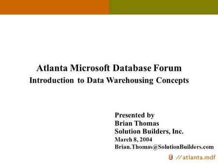 Atlanta Microsoft Database Forum Introduction to Data Warehousing Concepts Brian Thomas Solution Builders, Inc. Presented by March 8, 2004