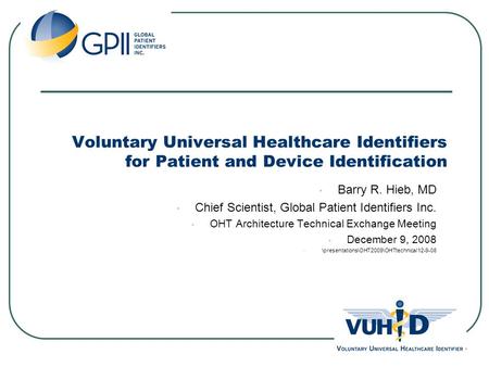 Voluntary Universal Healthcare Identifiers for Patient and Device Identification Barry R. Hieb, MD Chief Scientist, Global Patient Identifiers Inc. OHT.