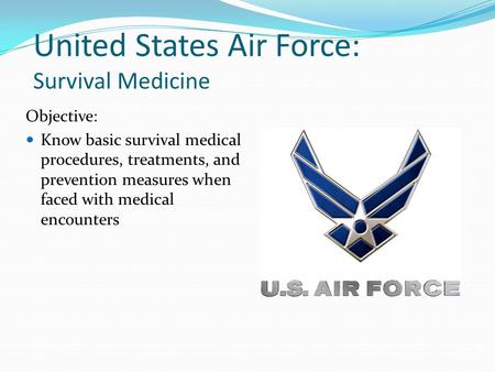 United States Air Force: Survival Medicine Objective: Know basic survival medical procedures, treatments, and prevention measures when faced with medical.