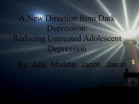 A New Direction from Dark Depression: Reducing Untreated Adolescent Depression By: Julia, Maddie, Jacob, Jason.