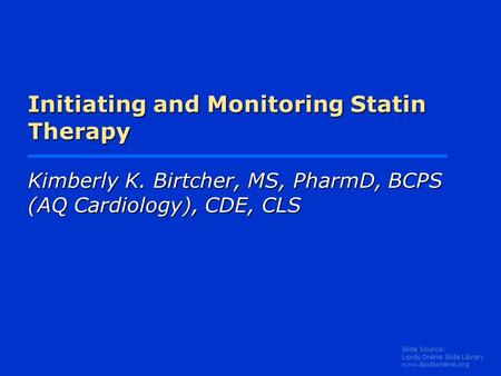 Slide Source: Lipids Online Slide Library www.lipidsonline.org Initiating and Monitoring Statin Therapy Kimberly K. Birtcher, MS, PharmD, BCPS (AQ Cardiology),