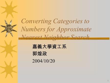 1 Converting Categories to Numbers for Approximate Nearest Neighbor Search 嘉義大學資工系 郭煌政 2004/10/20.