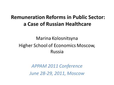 Remuneration Reforms in Public Sector: a Case of Russian Healthcare Marina Kolosnitsyna Higher School of Economics Moscow, Russia APPAM 2011 Conference.