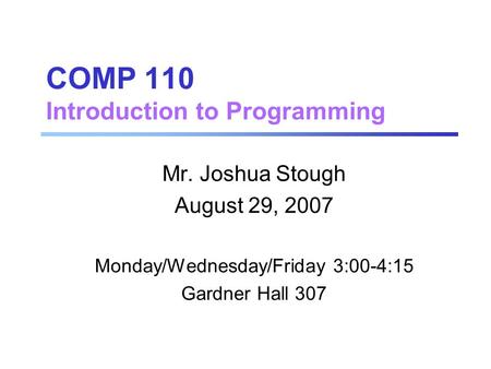 COMP 110 Introduction to Programming Mr. Joshua Stough August 29, 2007 Monday/Wednesday/Friday 3:00-4:15 Gardner Hall 307.