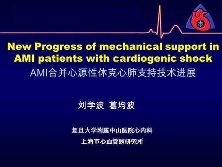 刘学波 葛均波 复旦大学附属中山医院心内科 上海市心血管病研究所 New Progress of mechanical support in AMI patients with cardiogenic shock AMI 合并心源性休克心肺支持技术进展.