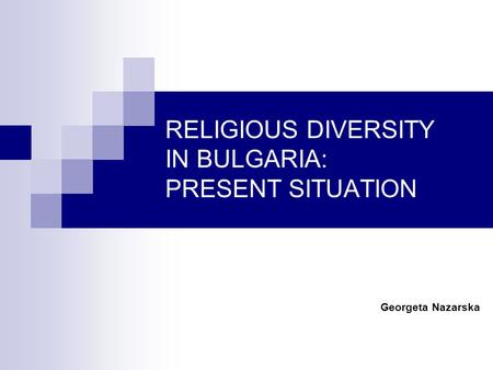 RELIGIOUS DIVERSITY IN BULGARIA: PRESENT SITUATION Georgeta Nazarska.