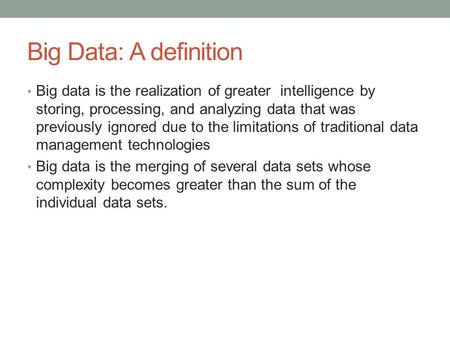 Big Data: A definition Big data is the realization of greater intelligence by storing, processing, and analyzing data that was previously ignored due to.