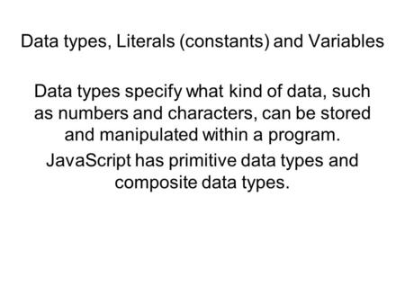 Data types, Literals (constants) and Variables Data types specify what kind of data, such as numbers and characters, can be stored and manipulated within.