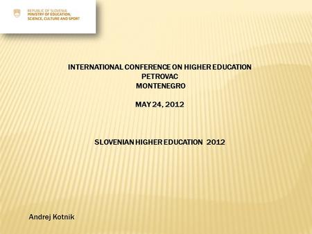 INTERNATIONAL CONFERENCE ON HIGHER EDUCATION PETROVAC MONTENEGRO MAY 24, 2012 SLOVENIAN HIGHER EDUCATION 2012 Andrej Kotnik.