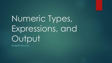 Numeric Types, Expressions, and Output ROBERT REAVES.