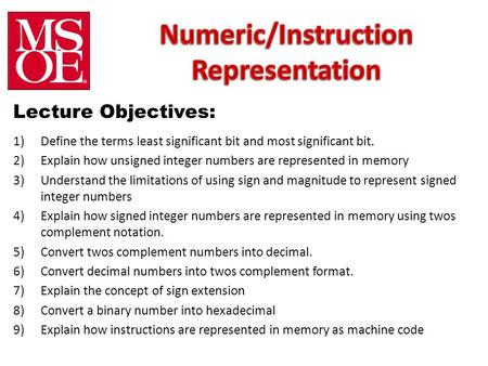 Lecture Objectives: 1)Define the terms least significant bit and most significant bit. 2)Explain how unsigned integer numbers are represented in memory.