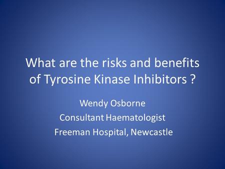 What are the risks and benefits of Tyrosine Kinase Inhibitors ? Wendy Osborne Consultant Haematologist Freeman Hospital, Newcastle.