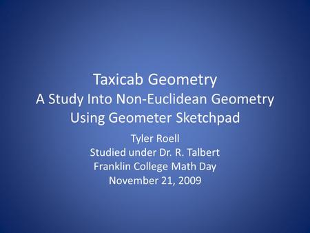 Taxicab Geometry A Study Into Non-Euclidean Geometry Using Geometer Sketchpad Tyler Roell Studied under Dr. R. Talbert Franklin College Math Day November.