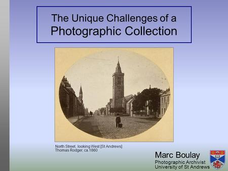 The Unique Challenges of a Photographic Collection Marc Boulay Photographic Archivist University of St Andrews North Street, looking West [St Andrews]