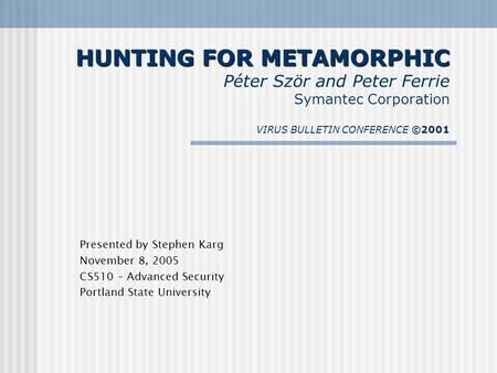 HUNTING FOR METAMORPHIC HUNTING FOR METAMORPHIC Péter Ször and Peter Ferrie Symantec Corporation VIRUS BULLETIN CONFERENCE ©2001 Presented by Stephen Karg.