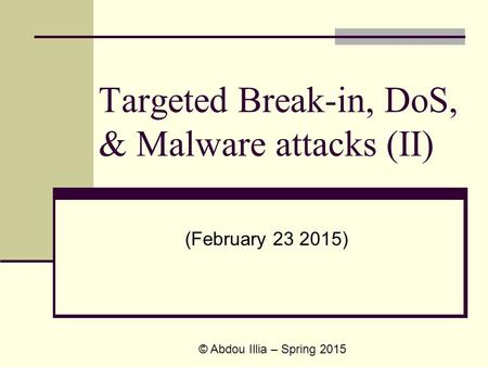 Targeted Break-in, DoS, & Malware attacks (II) (February 23 2015) © Abdou Illia – Spring 2015.