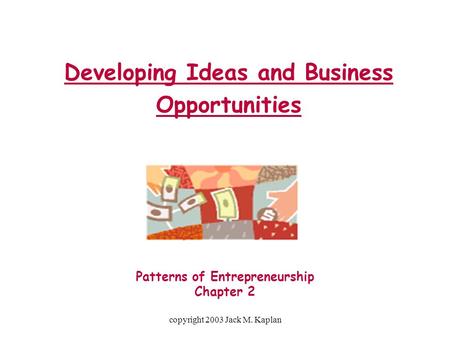 Copyright 2003 Jack M. Kaplan Developing Ideas and Business Opportunities Patterns of Entrepreneurship Chapter 2.