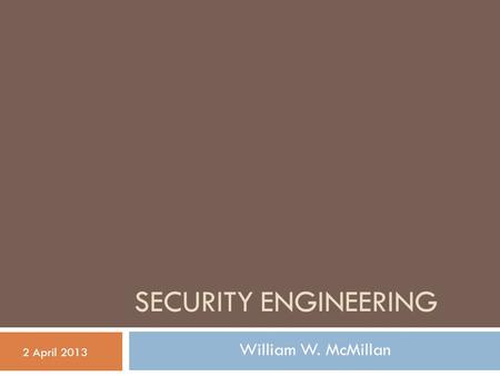 SECURITY ENGINEERING 2 April 2013 William W. McMillan.