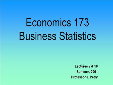 Economics 173 Business Statistics Lectures 9 & 10 Summer, 2001 Professor J. Petry.