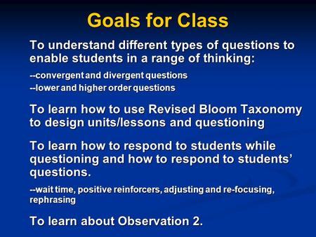 Goals for Class To understand different types of questions to enable students in a range of thinking: --convergent and divergent questions --lower and.