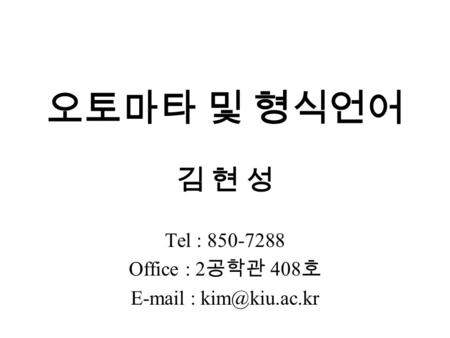 Tel : 850-7288 Office : 2공학관 408호 E-mail : kim@kiu.ac.kr 오토마타 및 형식언어 김 현 성 Tel : 850-7288 Office : 2공학관 408호 E-mail : kim@kiu.ac.kr.