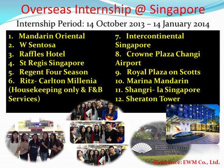 Overseas Singapore Internship Period: 14 October 2013 – 14 January 2014 1. Mandarin Oriental 2. W Sentosa 3. Raffles Hotel 4. St Regis Singapore.