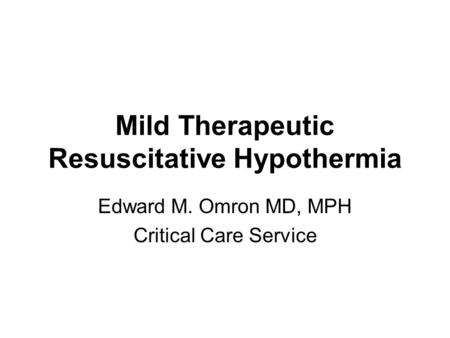 Mild Therapeutic Resuscitative Hypothermia Edward M. Omron MD, MPH Critical Care Service.